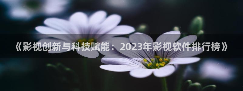 神马电影第九电影院：《影视创新与科技赋能：2023年影视软件排行榜》