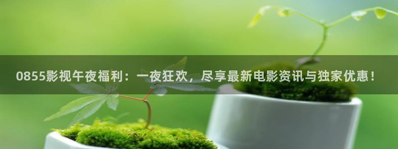 神马影院达达兔小蝌蚪：0855影视午夜福利：一夜狂欢，尽享最新电影资讯与独家优惠！