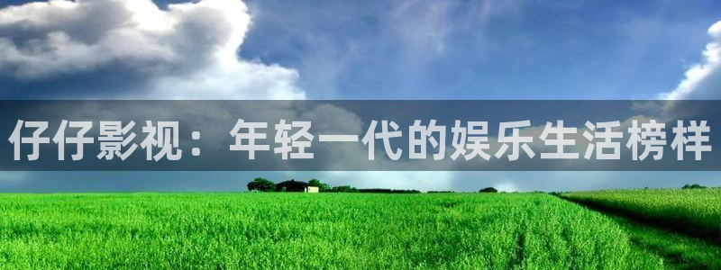 神马电影院第九页：仔仔影视：年轻一代的娱乐生活榜样