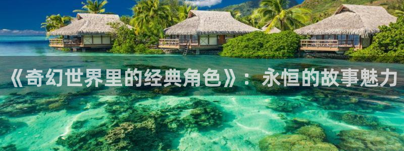 神马影院免费在线播放：《奇幻世界里的经典角色》：永恒的故事魅力